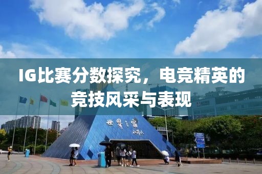 IG比赛分数探究，电竞精英的竞技风采与表现