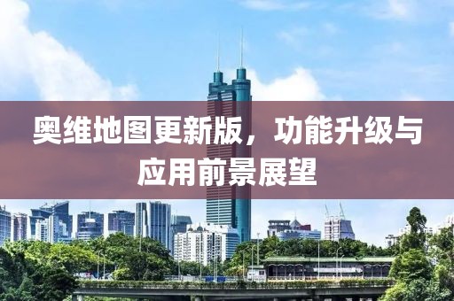 奥维地图更新版，功能升级与应用前景展望