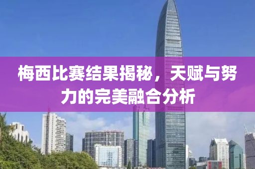 梅西比赛结果揭秘，天赋与努力的完美融合分析