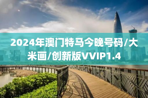 2024年澳门特马今晚号码/大米画/创新版VVIP1.4