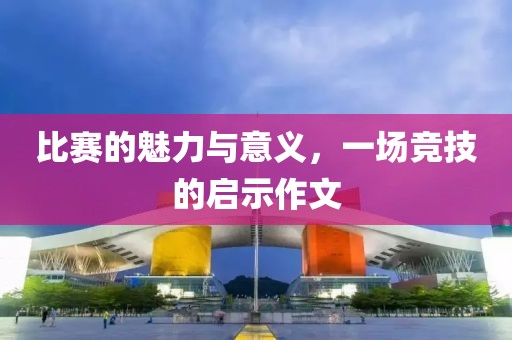 比赛的魅力与意义，一场竞技的启示作文