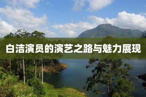 白洁演员的演艺之路与魅力展现