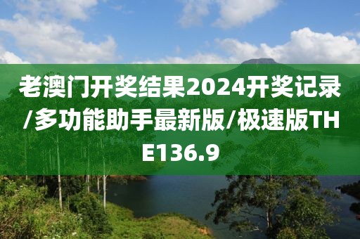 老澳门开奖结果2024开奖记录/多功能助手最新版/极速版THE136.9
