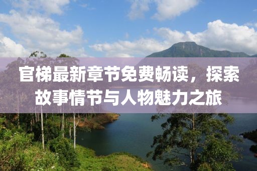 官梯最新章节免费畅读，探索故事情节与人物魅力之旅
