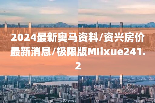 2024最新奥马资料/资兴房价最新消息/极限版MIixue241.2