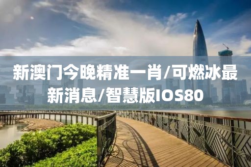 新澳门今晚精准一肖/可燃冰最新消息/智慧版IOS80