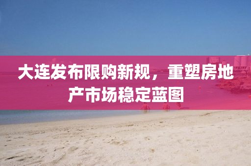 大连发布限购新规，重塑房地产市场稳定蓝图
