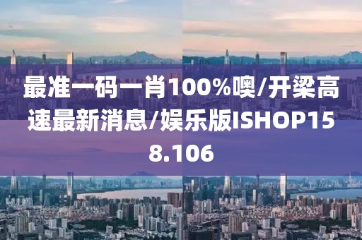 最准一码一肖100%噢/开梁高速最新消息/娱乐版ISHOP158.106