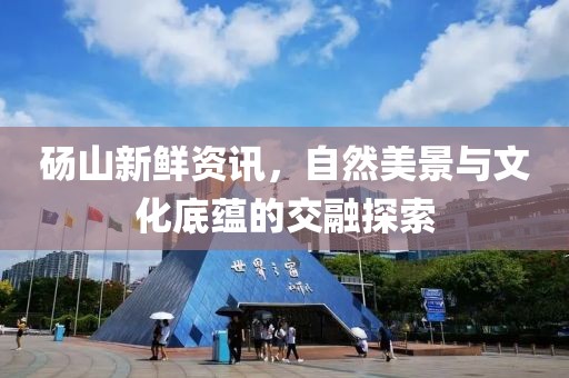 砀山新鲜资讯，自然美景与文化底蕴的交融探索