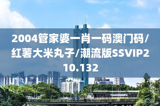2004管家婆一肖一码澳门码/红薯大米丸子/潮流版SSVIP210.132
