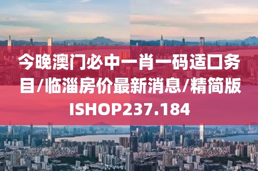 今晚澳门必中一肖一码适囗务目/临淄房价最新消息/精简版ISHOP237.184