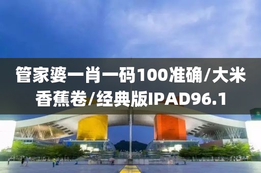 管家婆一肖一码100准确/大米香蕉卷/经典版IPAD96.1