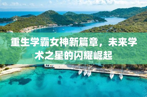重生学霸女神新篇章，未来学术之星的闪耀崛起