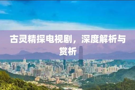 古灵精探电视剧，深度解析与赏析