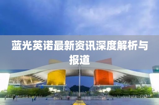 蓝光英诺最新资讯深度解析与报道