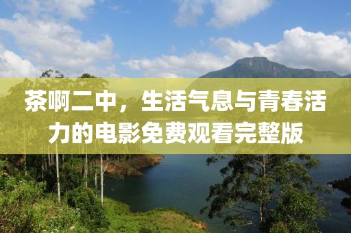 茶啊二中，生活气息与青春活力的电影免费观看完整版