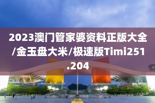 2023澳门管家婆资料正版大全/金玉盘大米/极速版Timi251.204
