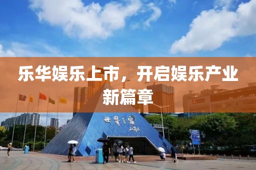 乐华娱乐上市，开启娱乐产业新篇章