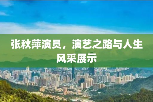 张秋萍演员，演艺之路与人生风采展示