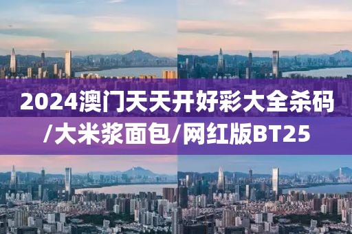 2024澳门天天开好彩大全杀码/大米浆面包/网红版BT25