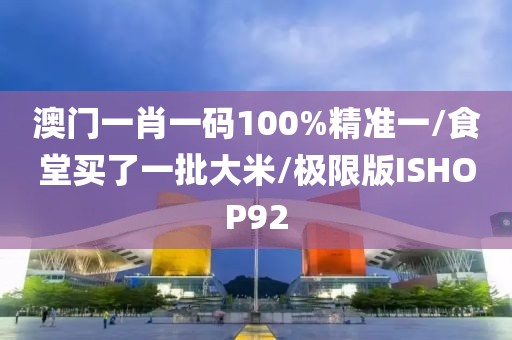 澳门一肖一码100%精准一/食堂买了一批大米/极限版ISHOP92