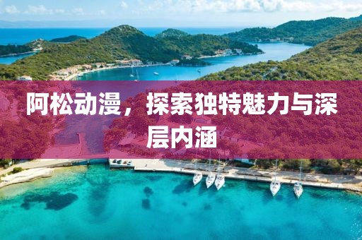 阿松动漫，探索独特魅力与深层内涵