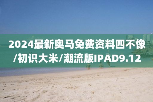 2024最新奥马免费资料四不像/初识大米/潮流版IPAD9.12