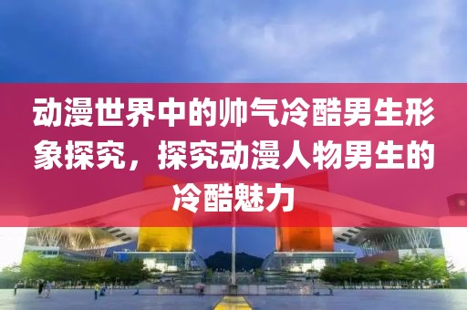 动漫世界中的帅气冷酷男生形象探究，探究动漫人物男生的冷酷魅力