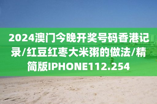 2024澳门今晚开奖号码香港记录/红豆红枣大米粥的做法/精简版IPHONE112.254
