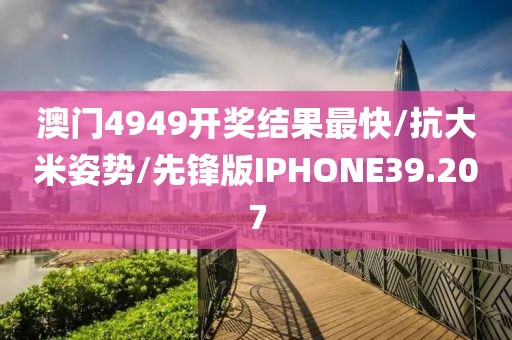 澳门4949开奖结果最快/抗大米姿势/先锋版IPHONE39.207