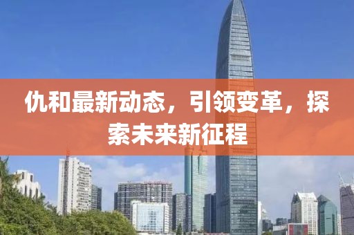 仇和最新动态，引领变革，探索未来新征程