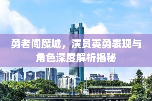 勇者闯魔城，演员英勇表现与角色深度解析揭秘
