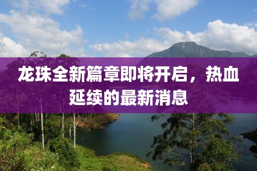 龙珠全新篇章即将开启，热血延续的最新消息