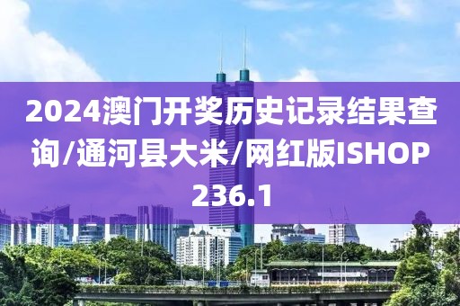 2024澳门开奖历史记录结果查询/通河县大米/网红版ISHOP236.1