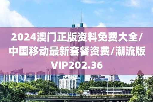 2024澳门正版资料免费大全/中国移动最新套餐资费/潮流版VIP202.36