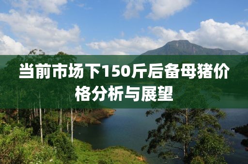 当前市场下150斤后备母猪价格分析与展望