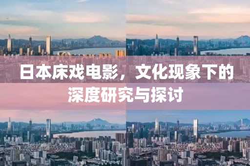 日本床戏电影，文化现象下的深度研究与探讨
