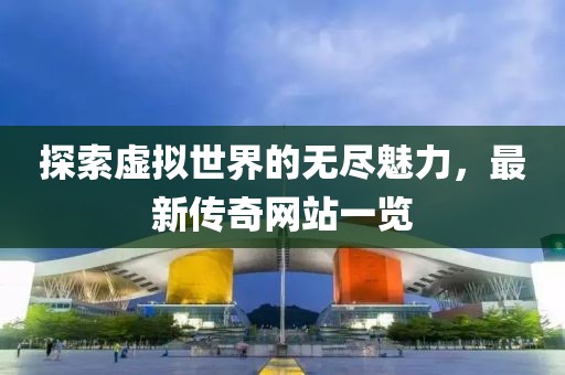 探索虚拟世界的无尽魅力，最新传奇网站一览