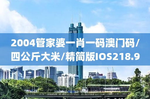 2004管家婆一肖一码澳门码/四公斤大米/精简版IOS218.9