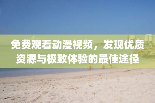 免费观看动漫视频，发现优质资源与极致体验的最佳途径