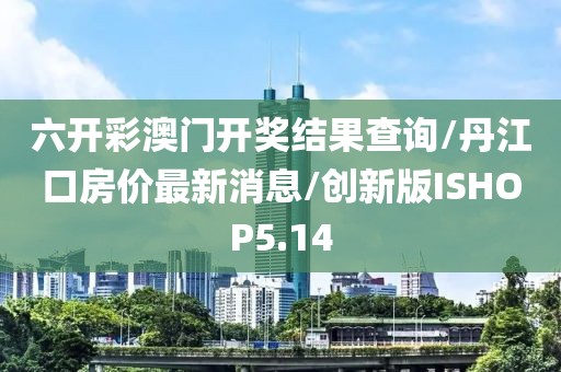 六开彩澳门开奖结果查询/丹江口房价最新消息/创新版ISHOP5.14