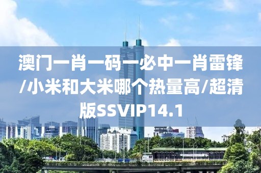 澳门一肖一码一必中一肖雷锋/小米和大米哪个热量高/超清版SSVIP14.1