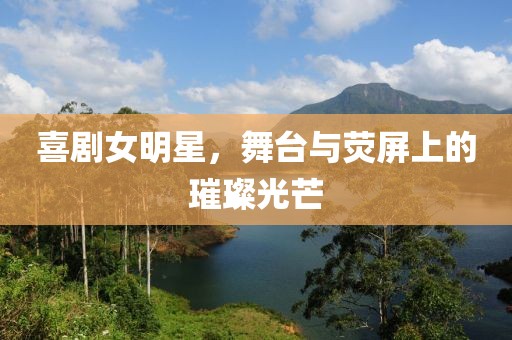 喜剧女明星，舞台与荧屏上的璀璨光芒