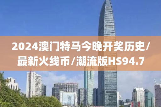 2024澳门特马今晚开奖历史/最新火线币/潮流版HS94.7