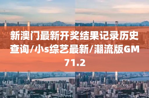 新澳门最新开奖结果记录历史查询/小s综艺最新/潮流版GM71.2