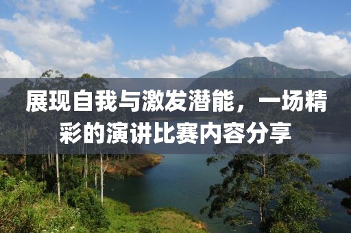 展现自我与激发潜能，一场精彩的演讲比赛内容分享