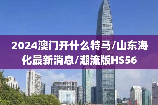 2024澳门开什么特马/山东海化最新消息/潮流版HS56
