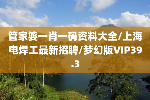 管家婆一肖一码资料大全/上海电焊工最新招聘/梦幻版VIP39.3