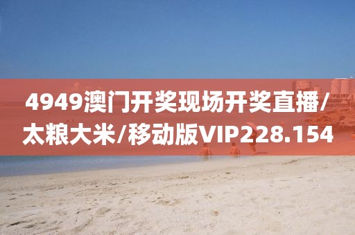 4949澳门开奖现场开奖直播/太粮大米/移动版VIP228.154