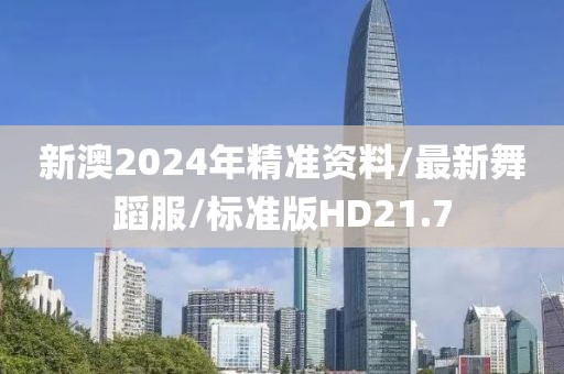 新澳2024年精准资料/最新舞蹈服/标准版HD21.7